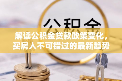 云县解读公积金贷款政策变化，买房人不可错过的最新趋势