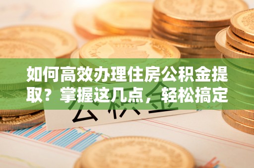 云县如何高效办理住房公积金提取？掌握这几点，轻松搞定！