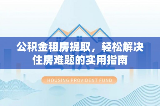 云县公积金租房提取，轻松解决住房难题的实用指南