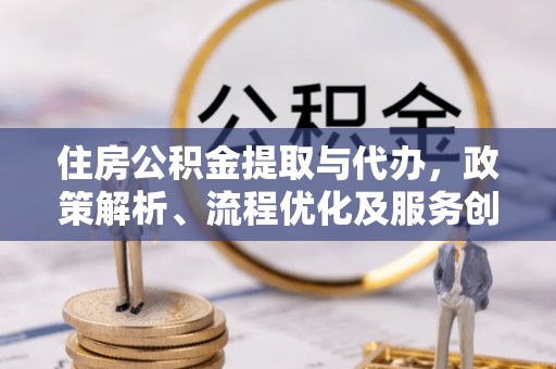 云县住房公积金提取与代办，政策解析、流程优化及服务创新