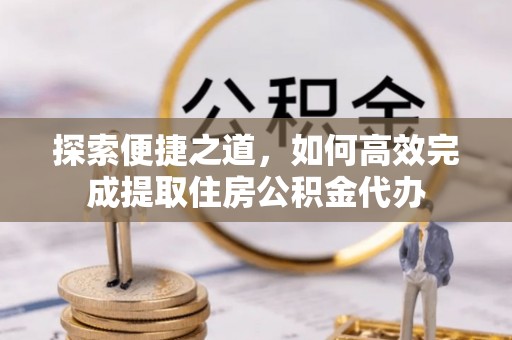 云县探索便捷之道，如何高效完成提取住房公积金代办