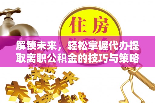 云县解锁未来，轻松掌握代办提取离职公积金的技巧与策略