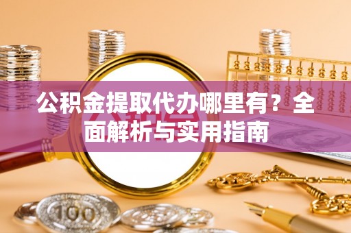 云县公积金提取代办哪里有？全面解析与实用指南