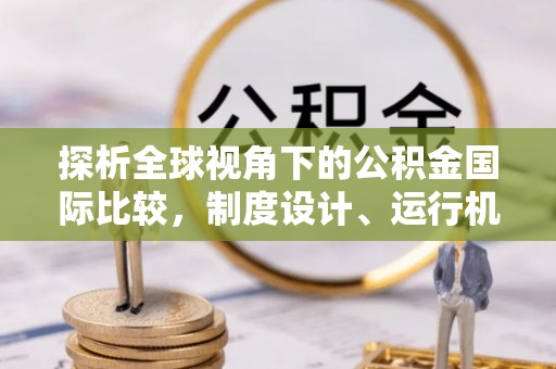 云县探析全球视角下的公积金国际比较，制度设计、运行机制与未来趋势