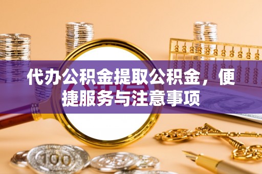 云县代办公积金提取公积金，便捷服务与注意事项