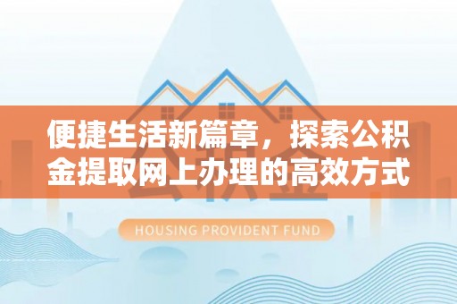 云县便捷生活新篇章，探索公积金提取网上办理的高效方式