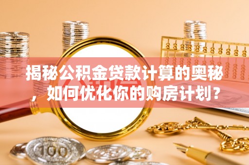 云县揭秘公积金贷款计算的奥秘，如何优化你的购房计划？