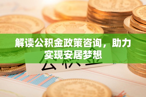 云县解读公积金政策咨询，助力实现安居梦想