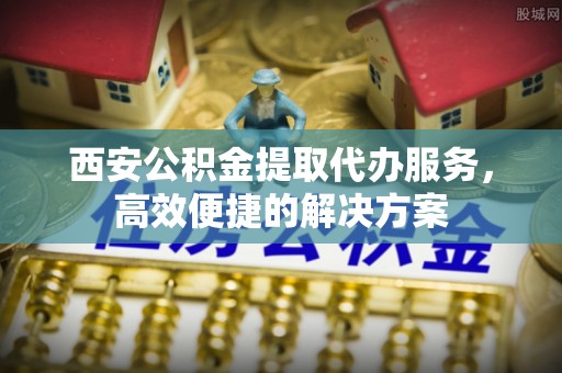 云县西安公积金提取代办服务，高效便捷的解决方案