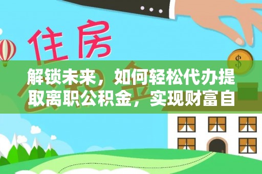 云县解锁未来，如何轻松代办提取离职公积金，实现财富自由的第一步