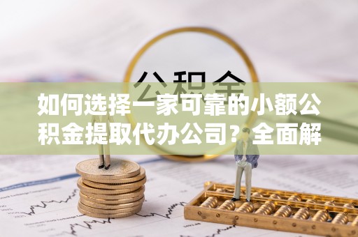 云县如何选择一家可靠的小额公积金提取代办公司？全面解析与指南