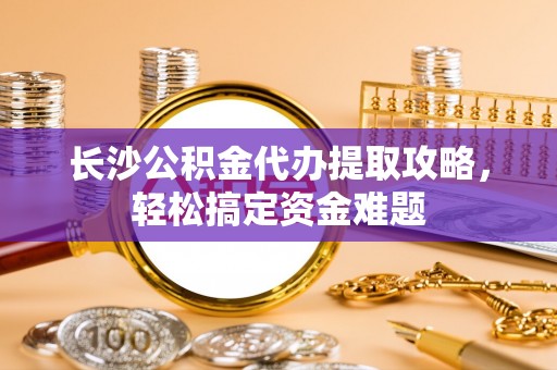云县长沙公积金代办提取攻略，轻松搞定资金难题