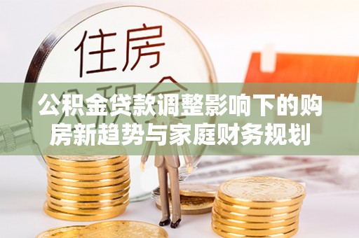 云县公积金贷款调整影响下的购房新趋势与家庭财务规划