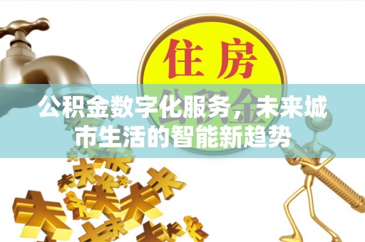 云县公积金数字化服务，未来城市生活的智能新趋势
