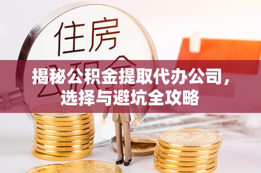 云县揭秘公积金提取代办公司，选择与避坑全攻略