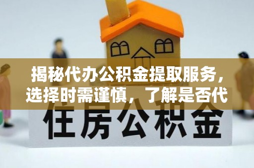 云县揭秘代办公积金提取服务，选择时需谨慎，了解是否代办公积金提取可靠吗？
