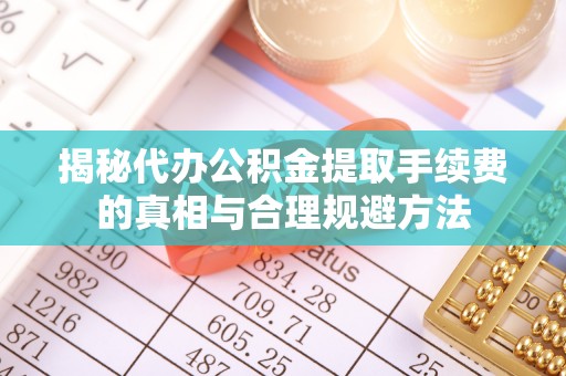 云县揭秘代办公积金提取手续费的真相与合理规避方法