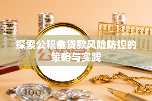 云县探索公积金贷款风险防控的策略与实践