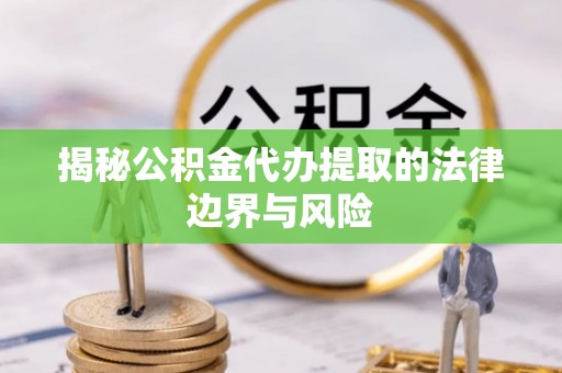 云县揭秘公积金代办提取的法律边界与风险