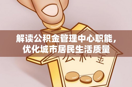 云县解读公积金管理中心职能，优化城市居民生活质量