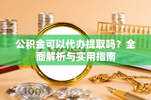 云县公积金可以代办提取吗？全面解析与实用指南