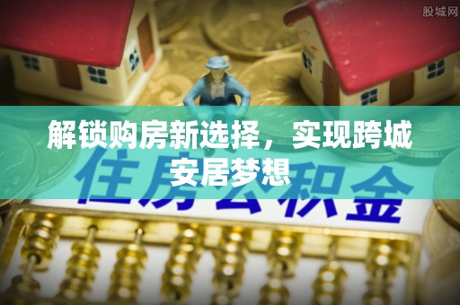 云县解锁购房新选择，实现跨城安居梦想