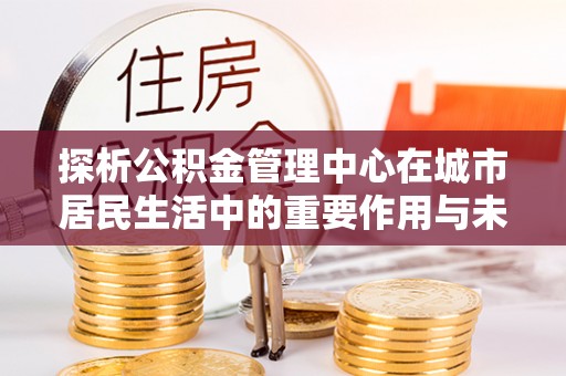 云县探析公积金管理中心在城市居民生活中的重要作用与未来发展趋势