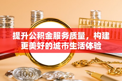 云县提升公积金服务质量，构建更美好的城市生活体验