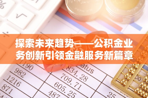 云县探索未来趋势——公积金业务创新引领金融服务新篇章