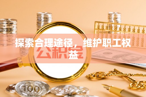 云县探索合理途径，维护职工权益