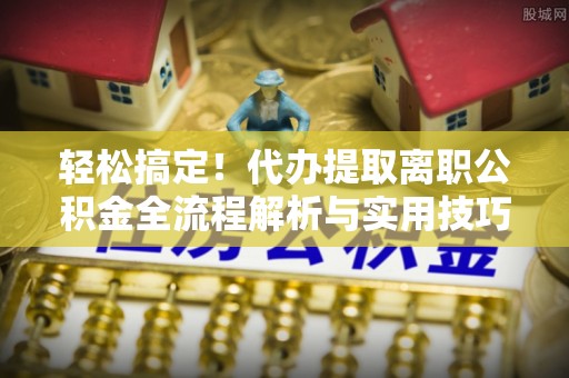 云县轻松搞定！代办提取离职公积金全流程解析与实用技巧