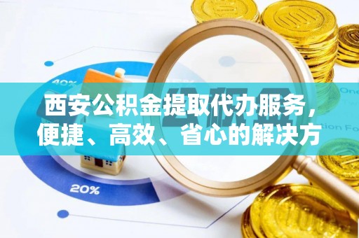 云县西安公积金提取代办服务，便捷、高效、省心的解决方案