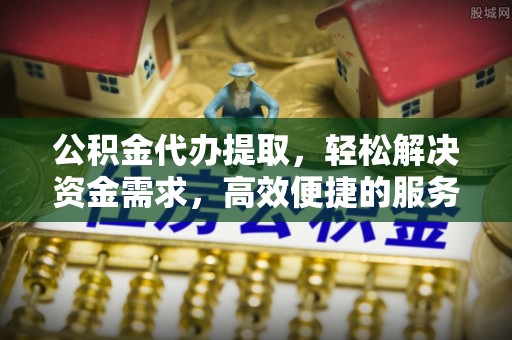 云县公积金代办提取，轻松解决资金需求，高效便捷的服务选择