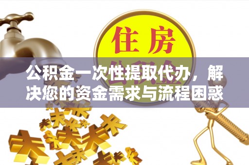 云县公积金一次性提取代办，解决您的资金需求与流程困惑