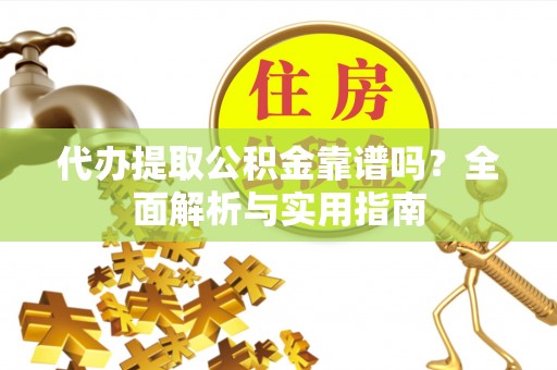 云县代办提取公积金靠谱吗？全面解析与实用指南