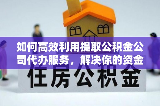 云县如何高效利用提取公积金公司代办服务，解决你的资金难题