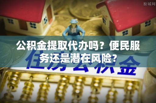云县公积金提取代办吗？便民服务还是潜在风险？
