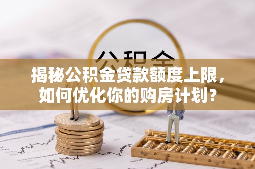 云县揭秘公积金贷款额度上限，如何优化你的购房计划？