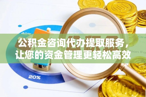 云县公积金咨询代办提取服务，让您的资金管理更轻松高效
