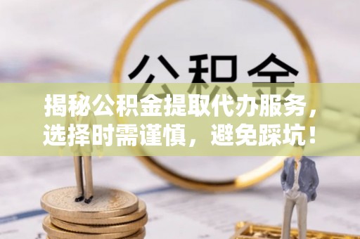 云县揭秘公积金提取代办服务，选择时需谨慎，避免踩坑！