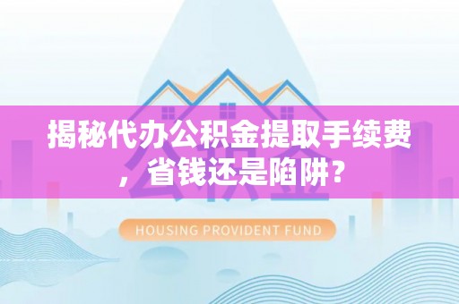 云县揭秘代办公积金提取手续费，省钱还是陷阱？