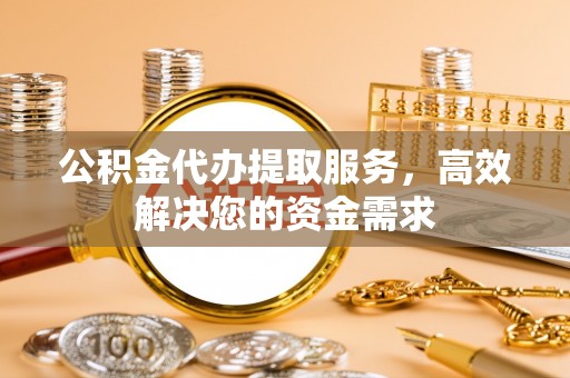云县公积金代办提取服务，高效解决您的资金需求