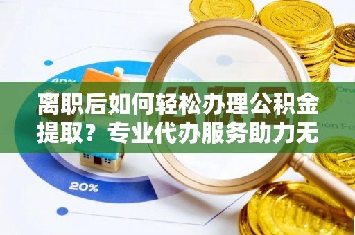 云县离职后如何轻松办理公积金提取？专业代办服务助力无忧