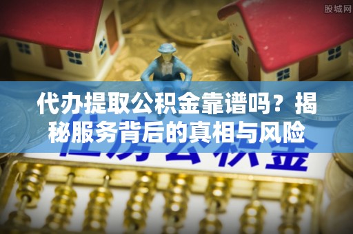 云县代办提取公积金靠谱吗？揭秘服务背后的真相与风险
