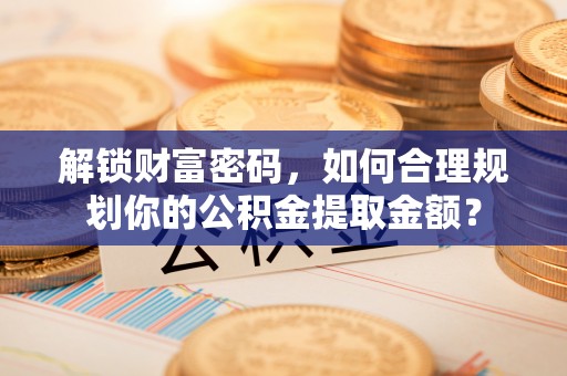 云县解锁财富密码，如何合理规划你的公积金提取金额？