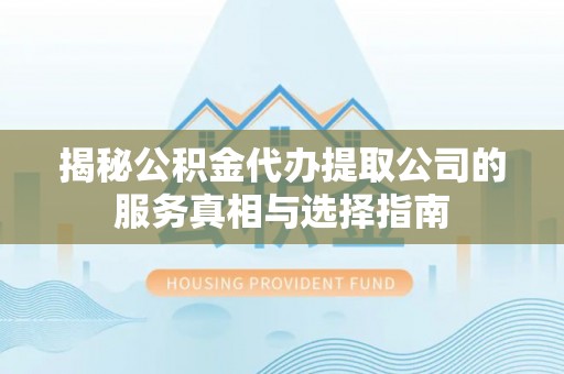 云县揭秘公积金代办提取公司的服务真相与选择指南