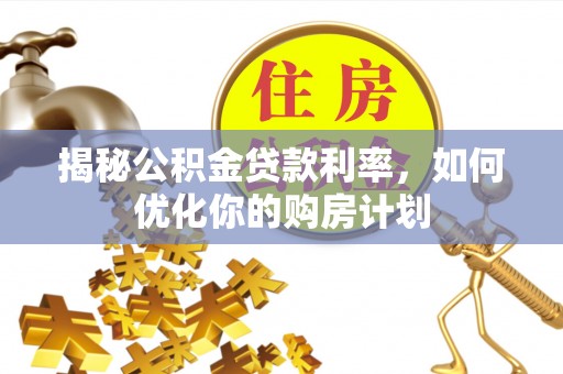 云县揭秘公积金贷款利率，如何优化你的购房计划