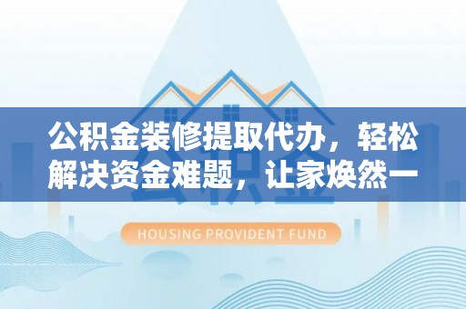 云县公积金装修提取代办，轻松解决资金难题，让家焕然一新