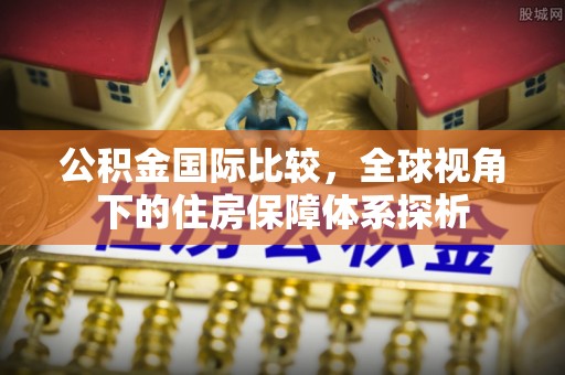 云县公积金国际比较，全球视角下的住房保障体系探析