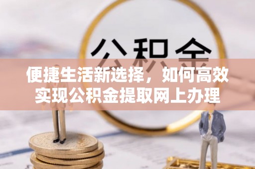 云县便捷生活新选择，如何高效实现公积金提取网上办理
